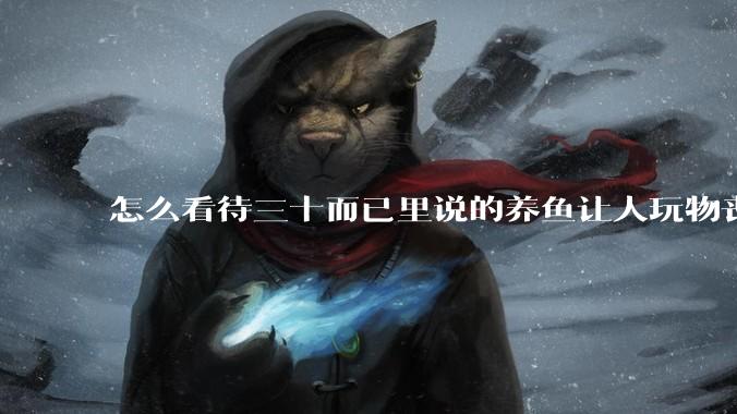 怎么看待三十而已里说的养鱼让人玩物丧志，养鱼是魔鬼，是黑洞，养鱼毁三代鱼缸毁一生的话?